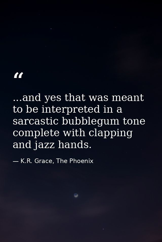 ...and yes that was meant to be interpreted in a sarcastic bubblegum tone complete with clapping and jazz hands. — K.R. Grace, The Phoenix