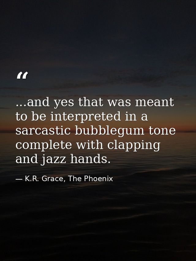 ...and yes that was meant to be interpreted in a sarcastic bubblegum tone complete with clapping and jazz hands. — K.R. Grace, The Phoenix