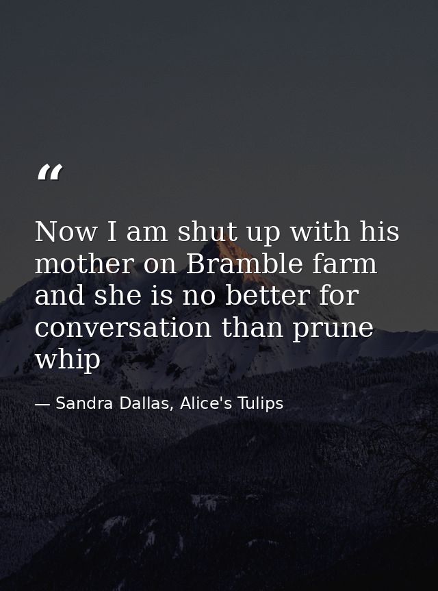 Now I am shut up with his mother on Bramble farm and she is no better for conversation than prune whip — Sandra Dallas, Alice's Tulips