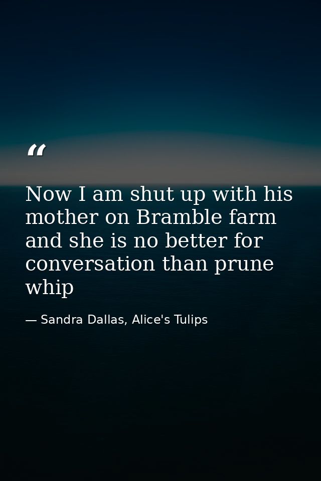 Now I am shut up with his mother on Bramble farm and she is no better for conversation than prune whip — Sandra Dallas, Alice's Tulips