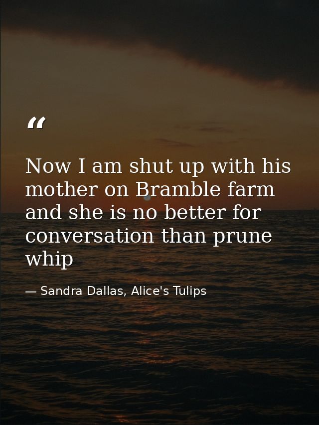 Now I am shut up with his mother on Bramble farm and she is no better for conversation than prune whip — Sandra Dallas, Alice's Tulips