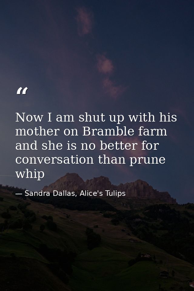 Now I am shut up with his mother on Bramble farm and she is no better for conversation than prune whip — Sandra Dallas, Alice's Tulips