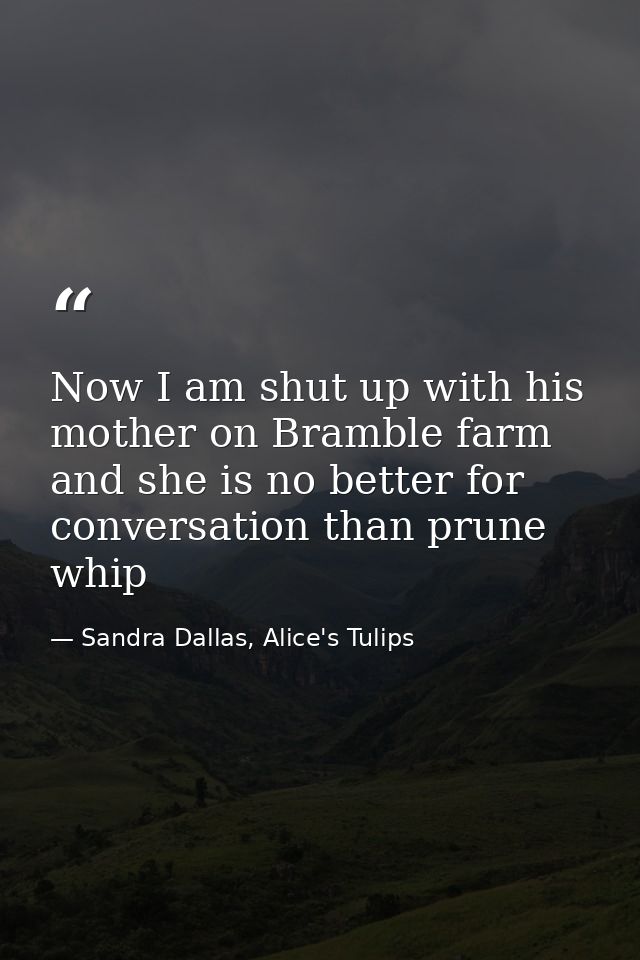 Now I am shut up with his mother on Bramble farm and she is no better for conversation than prune whip — Sandra Dallas, Alice's Tulips