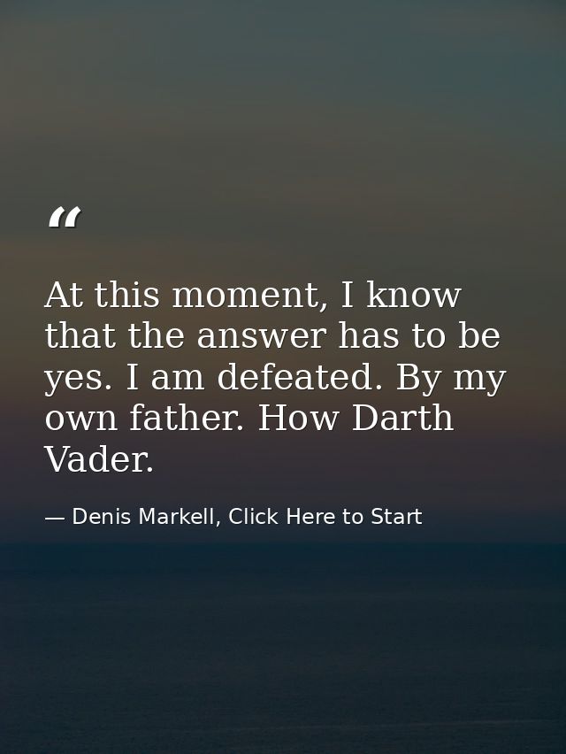 At this moment, I know that the answer has to be yes. I am defeated. By my own father. How Darth Vader. — Denis Markell, Click Here to Start
