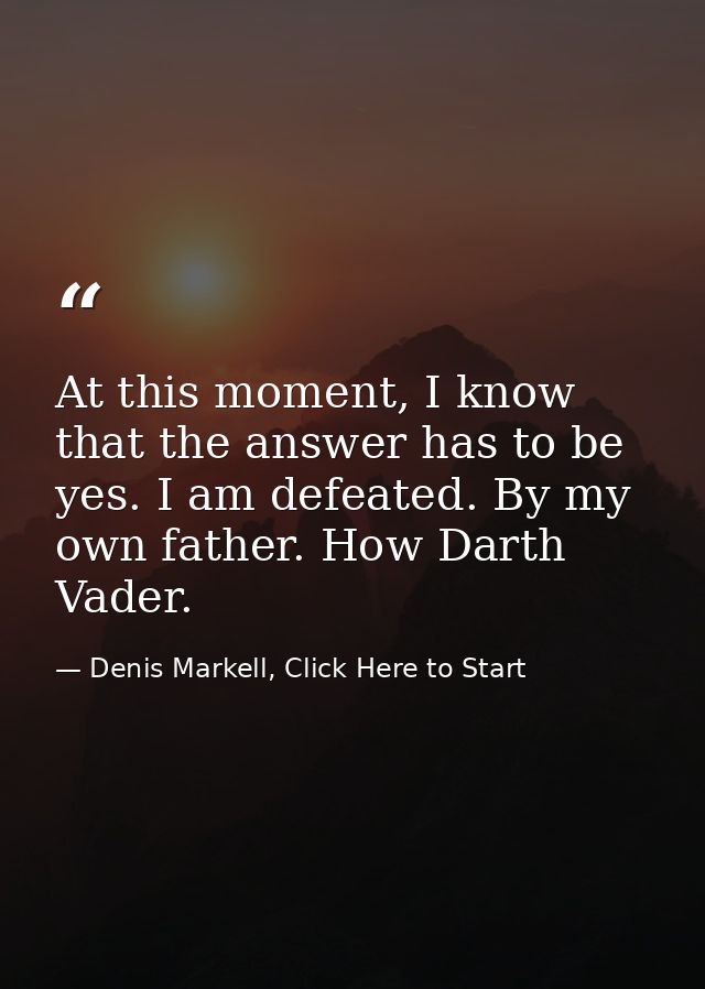At this moment, I know that the answer has to be yes. I am defeated. By my own father. How Darth Vader. — Denis Markell, Click Here to Start