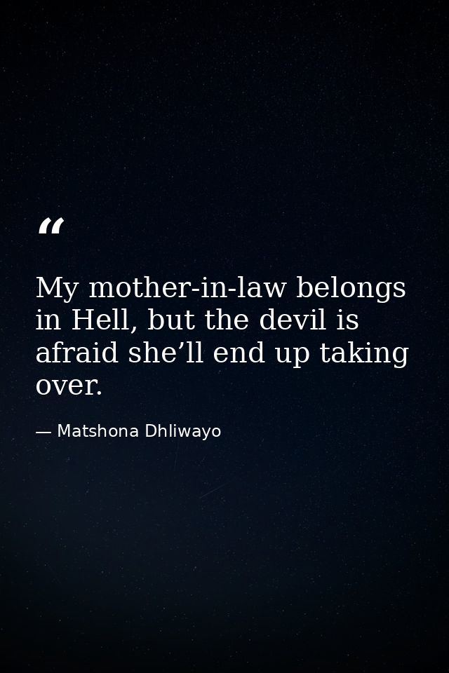My mother-in-law belongs in Hell, but the devil is afraid she’ll end up taking over. — Matshona Dhliwayo