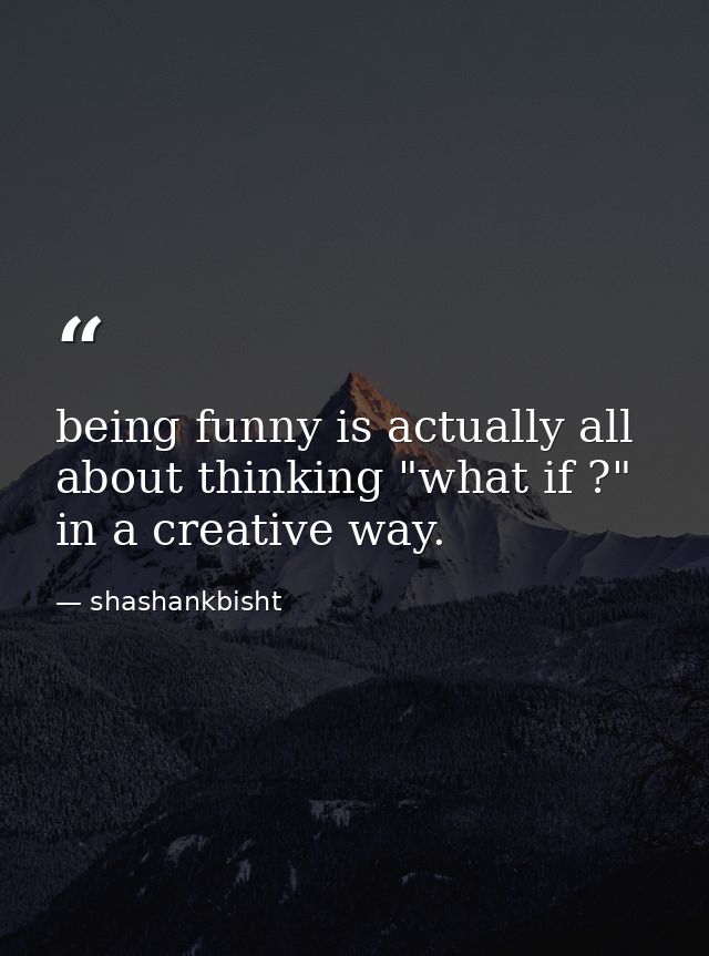 being funny is actually all about thinking "what if ?" in a creative way. — shashankbisht