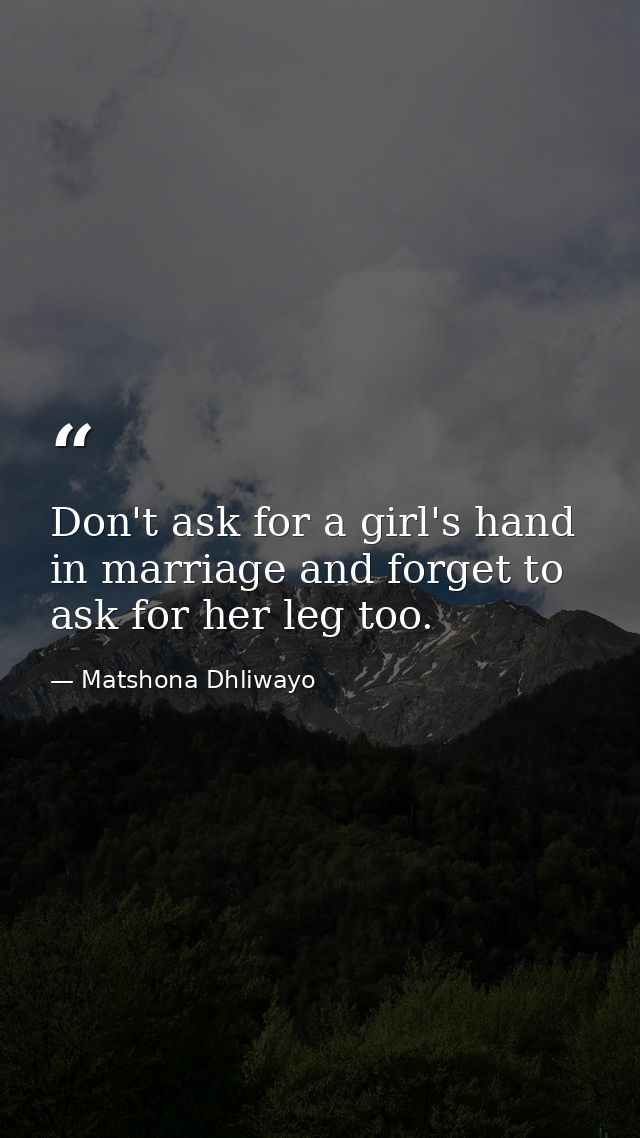 Don't ask for a girl's hand in marriage and forget to ask for her leg too. — Matshona Dhliwayo