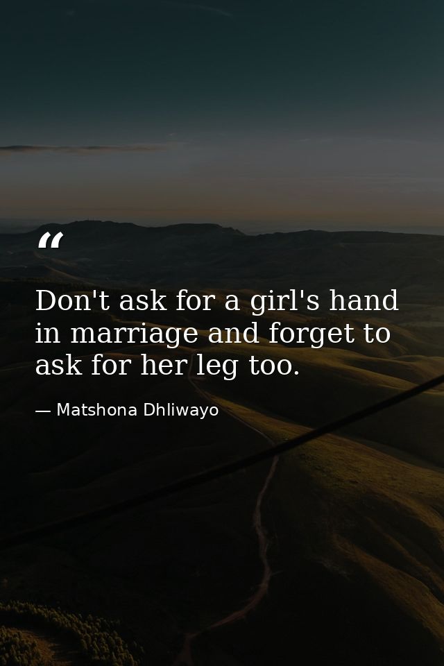 Don't ask for a girl's hand in marriage and forget to ask for her leg too. — Matshona Dhliwayo