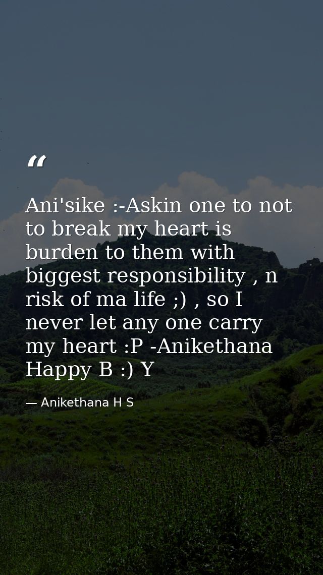 Ani'sike :-Askin one to not to break my heart is burden to them with biggest responsibility , n risk of ma life ;) , so  — Anikethana H S