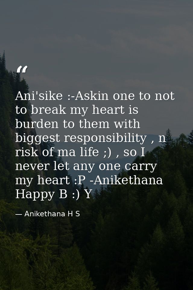 Ani'sike :-Askin one to not to break my heart is burden to them with biggest responsibility , n risk of ma life ;) , so  — Anikethana H S