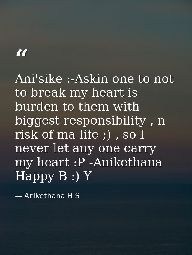 Ani'sike :-Askin one to not to break my heart is burden to them with biggest responsibility , n risk of ma life ;) , so  — Anikethana H S