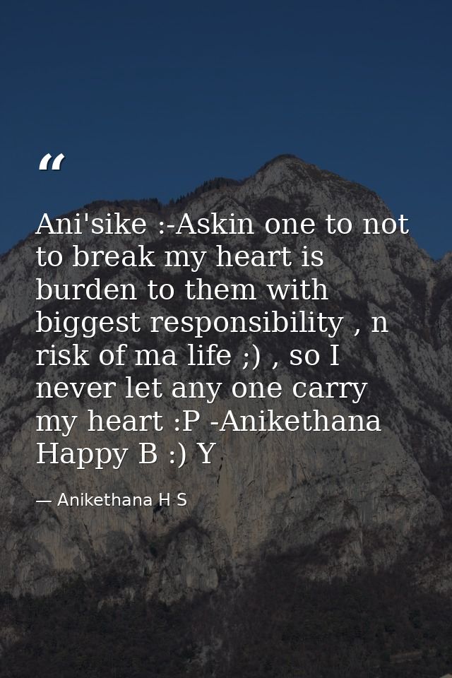 Ani'sike :-Askin one to not to break my heart is burden to them with biggest responsibility , n risk of ma life ;) , so  — Anikethana H S