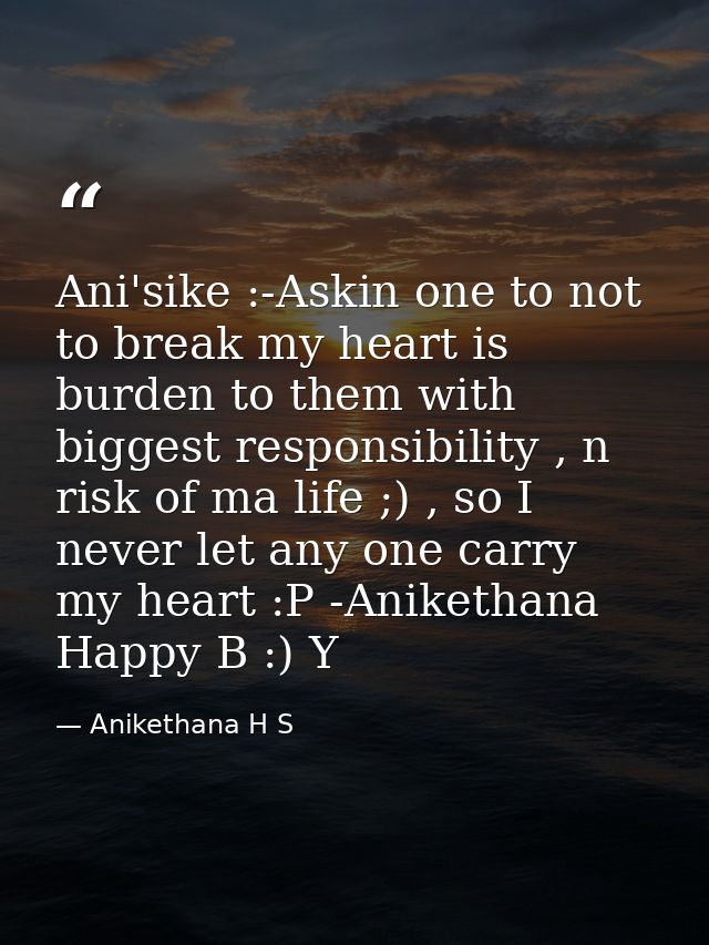 Ani'sike :-Askin one to not to break my heart is burden to them with biggest responsibility , n risk of ma life ;) , so  — Anikethana H S
