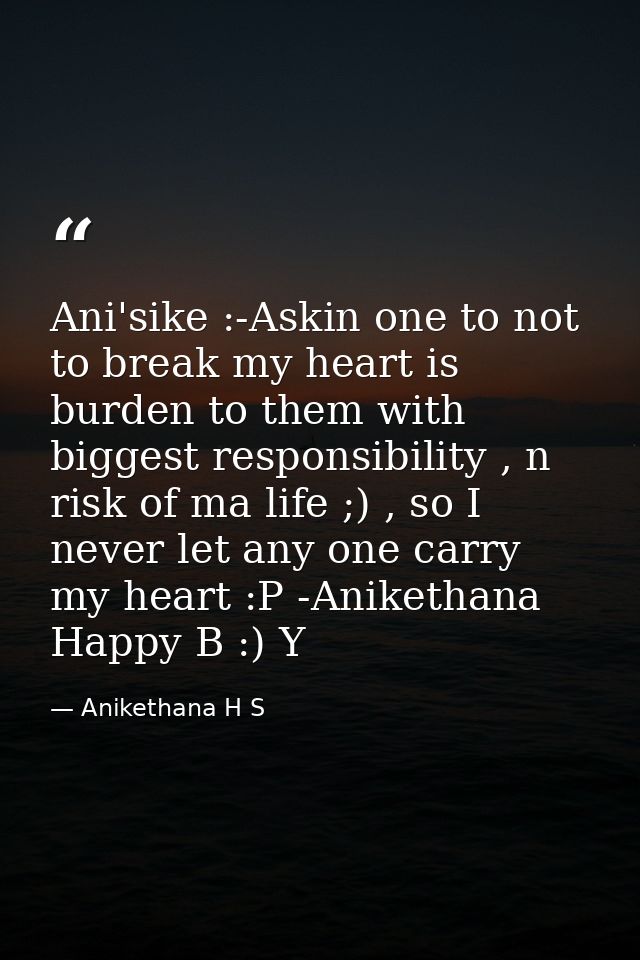 Ani'sike :-Askin one to not to break my heart is burden to them with biggest responsibility , n risk of ma life ;) , so  — Anikethana H S