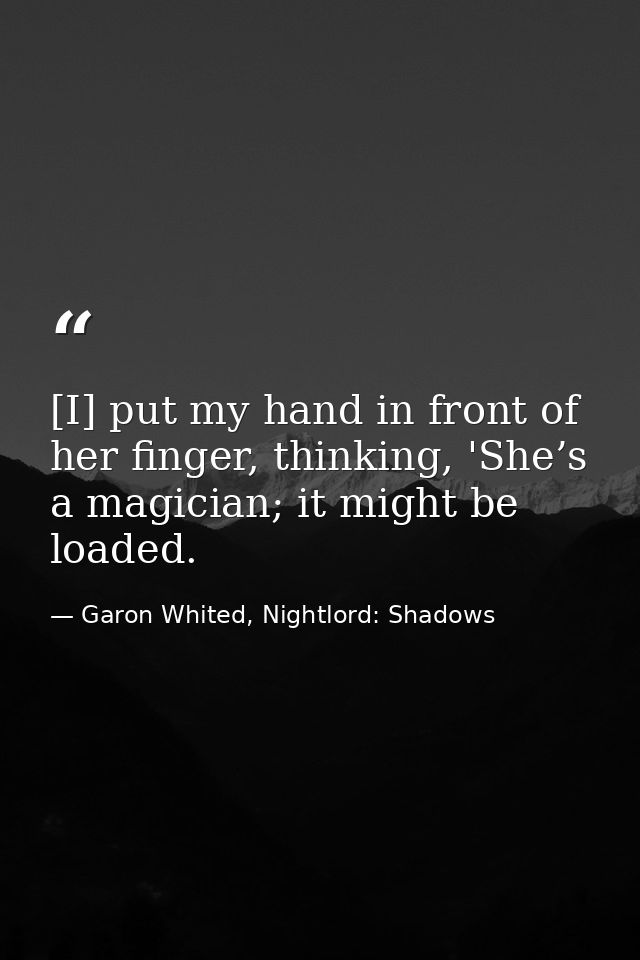 [I] put my hand in front of her finger, thinking, 'She’s a magician; it might be loaded. — Garon Whited, Nightlord: Shadows