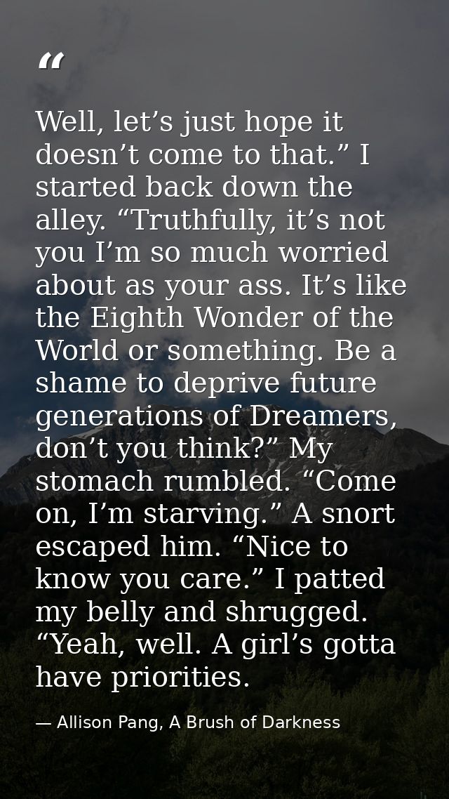 Well, let’s just hope it doesn’t come to that.” I started back down the alley. “Truthfully, it’s not you I’m so much wor — Allison Pang, A Brush of Darkness