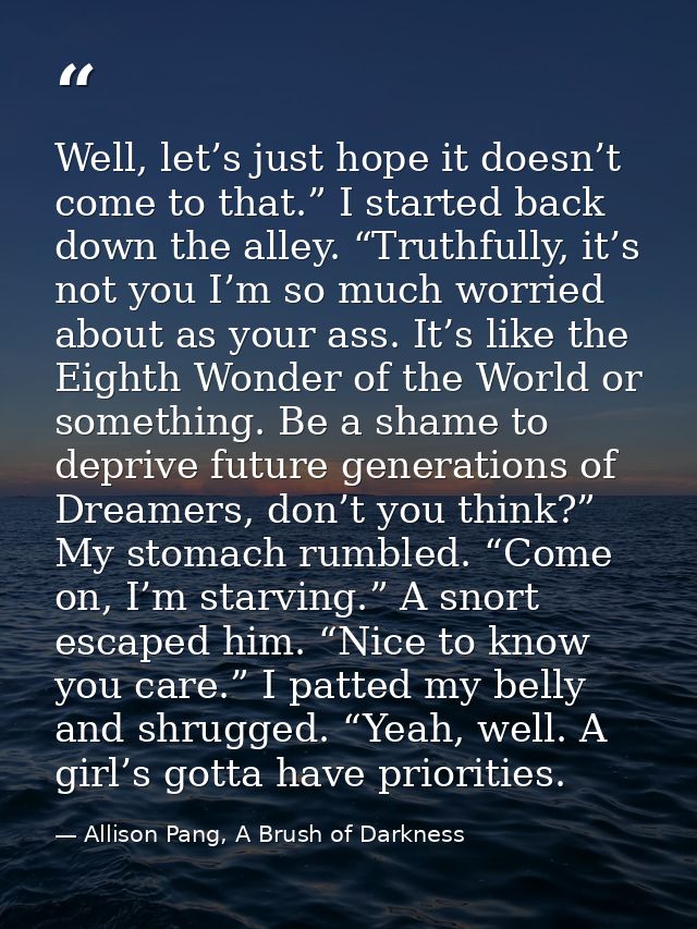 Well, let’s just hope it doesn’t come to that.” I started back down the alley. “Truthfully, it’s not you I’m so much wor — Allison Pang, A Brush of Darkness