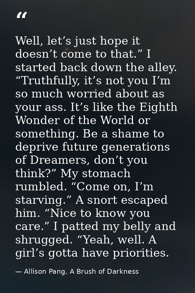 Well, let’s just hope it doesn’t come to that.” I started back down the alley. “Truthfully, it’s not you I’m so much wor — Allison Pang, A Brush of Darkness