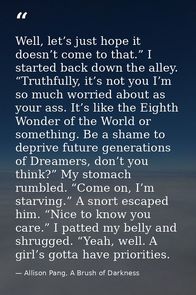 Well, let’s just hope it doesn’t come to that.” I started back down the alley. “Truthfully, it’s not you I’m so much wor — Allison Pang, A Brush of Darkness