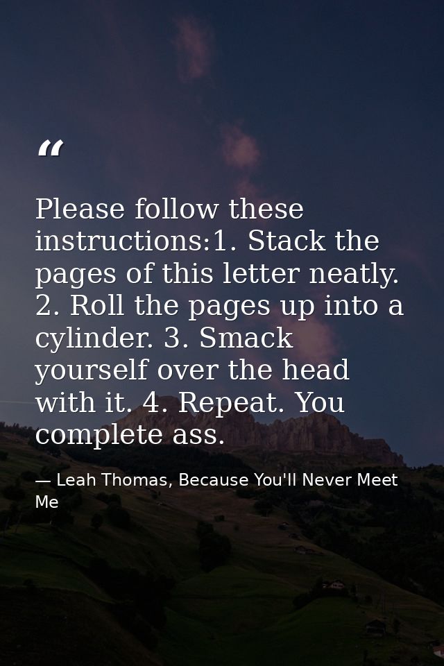 Please follow these instructions:1. Stack the pages of this letter neatly. 2. Roll the pages up into a cylinder. 3. Smac — Leah Thomas, Because You'll Never Meet Me