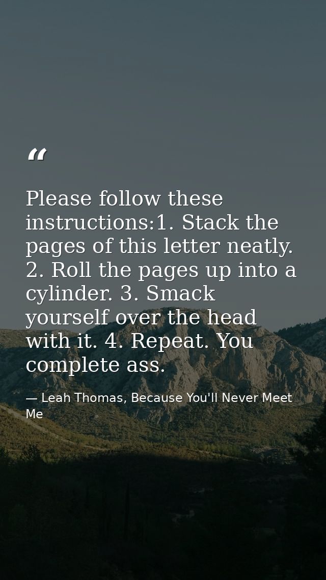 Please follow these instructions:1. Stack the pages of this letter neatly. 2. Roll the pages up into a cylinder. 3. Smac — Leah Thomas, Because You'll Never Meet Me