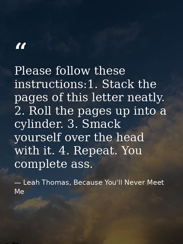 Please follow these instructions:1. Stack the pages of this letter neatly. 2. Roll the pages up into a cylinder. 3. Smac — Leah Thomas, Because You'll Never Meet Me