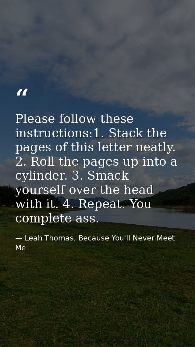 Please follow these instructions:1. Stack the pages of this letter neatly. 2. Roll the pages up into a cylinder. 3. Smac — Leah Thomas, Because You'll Never Meet Me