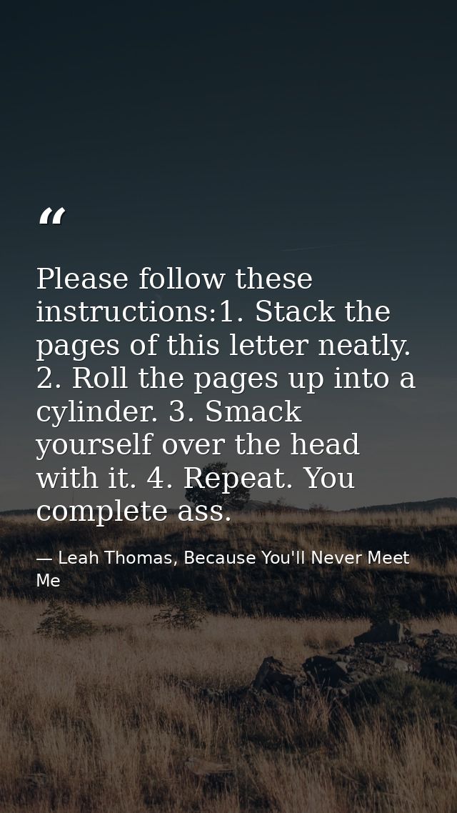 Please follow these instructions:1. Stack the pages of this letter neatly. 2. Roll the pages up into a cylinder. 3. Smac — Leah Thomas, Because You'll Never Meet Me