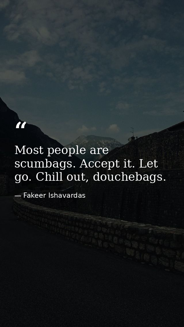 Most people are scumbags. Accept it. Let go. Chill out, douchebags. — Fakeer Ishavardas