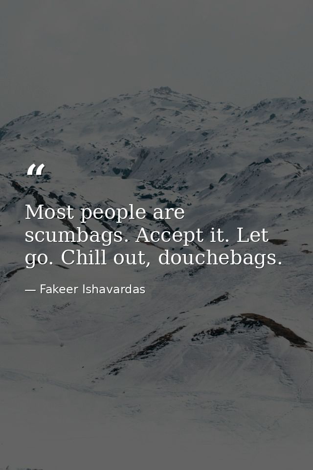 Most people are scumbags. Accept it. Let go. Chill out, douchebags. — Fakeer Ishavardas