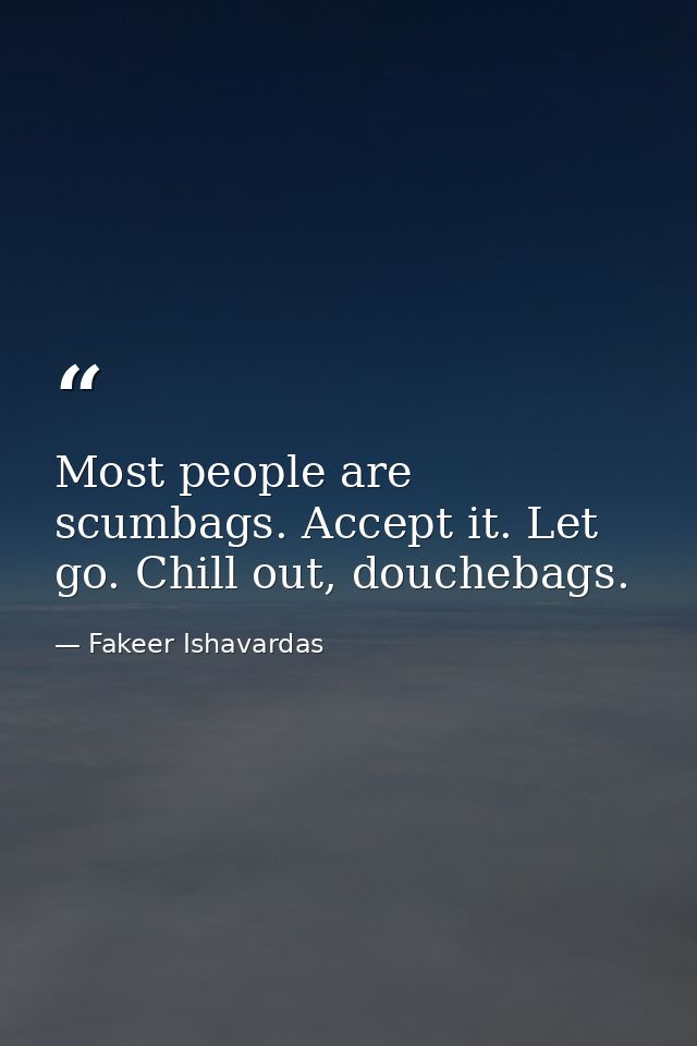 Most people are scumbags. Accept it. Let go. Chill out, douchebags. — Fakeer Ishavardas
