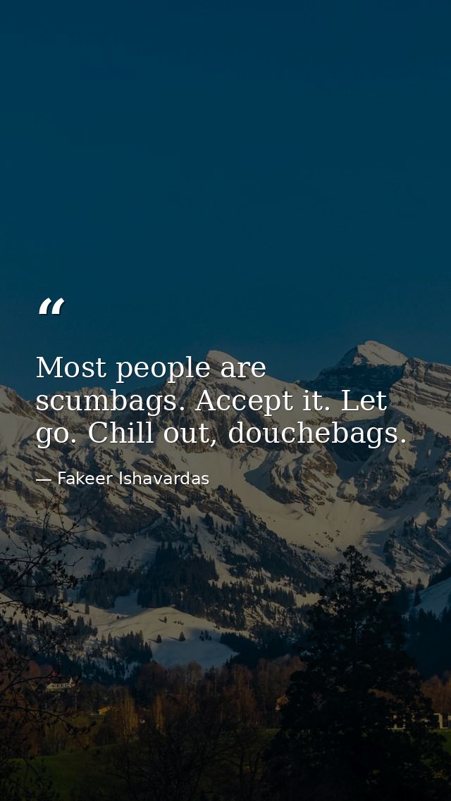 Most people are scumbags. Accept it. Let go. Chill out, douchebags. — Fakeer Ishavardas