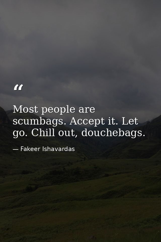 Most people are scumbags. Accept it. Let go. Chill out, douchebags. — Fakeer Ishavardas