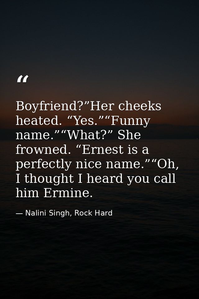 Boyfriend?”Her cheeks heated. “Yes.”“Funny name.”“What?” She frowned. “Ernest is a perfectly nice name.”“Oh, I thought I — Nalini Singh, Rock Hard