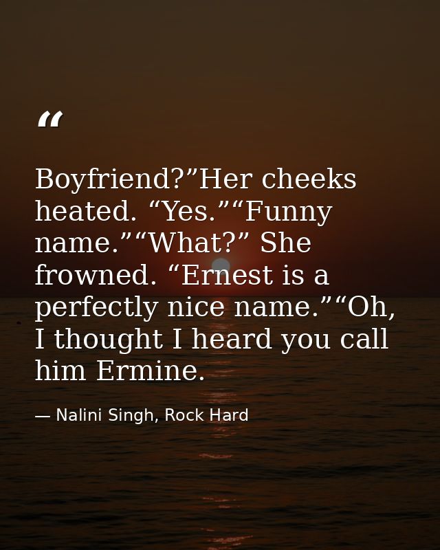 Boyfriend?”Her cheeks heated. “Yes.”“Funny name.”“What?” She frowned. “Ernest is a perfectly nice name.”“Oh, I thought I — Nalini Singh, Rock Hard