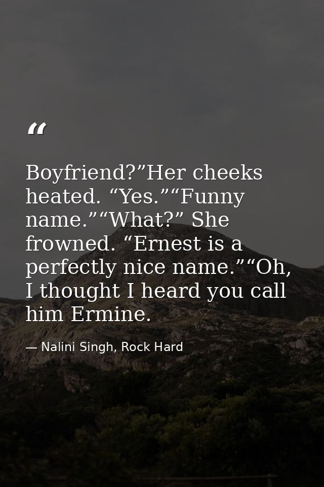 Boyfriend?”Her cheeks heated. “Yes.”“Funny name.”“What?” She frowned. “Ernest is a perfectly nice name.”“Oh, I thought I — Nalini Singh, Rock Hard