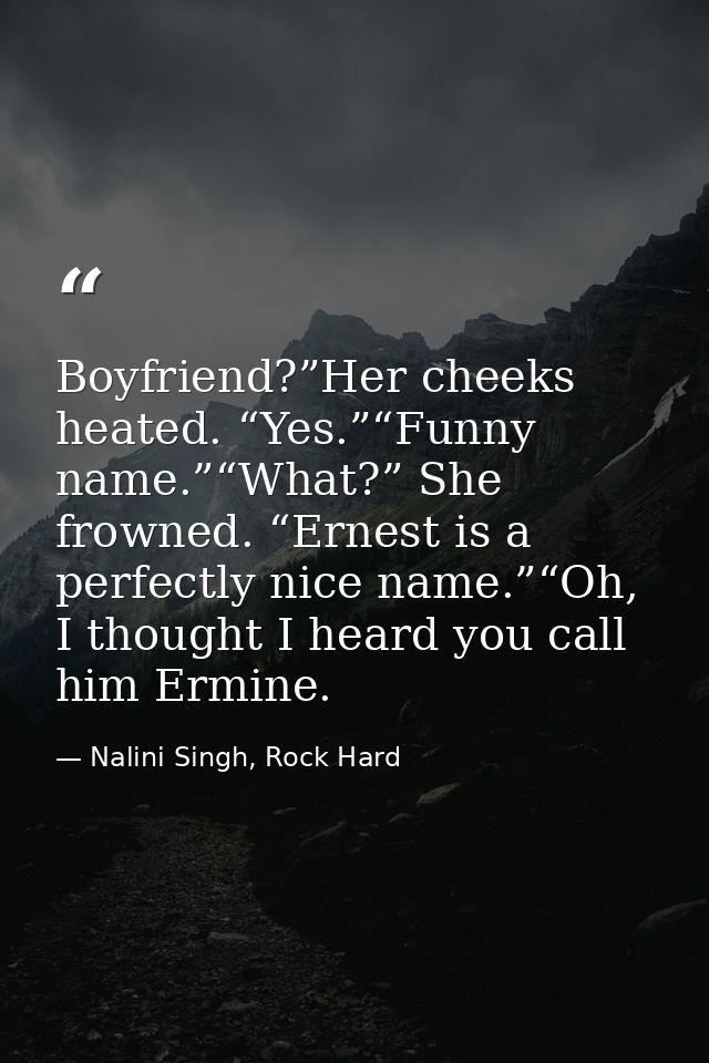Boyfriend?”Her cheeks heated. “Yes.”“Funny name.”“What?” She frowned. “Ernest is a perfectly nice name.”“Oh, I thought I — Nalini Singh, Rock Hard