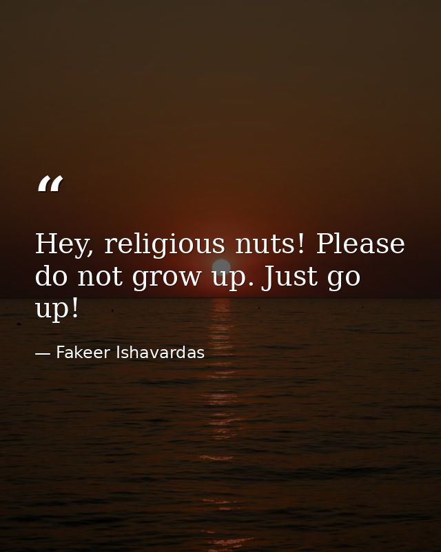 Hey, religious nuts! Please do not grow up. Just go up! — Fakeer Ishavardas