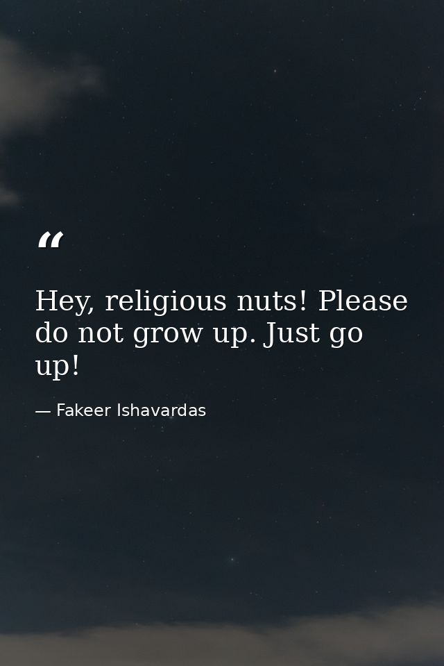 Hey, religious nuts! Please do not grow up. Just go up! — Fakeer Ishavardas