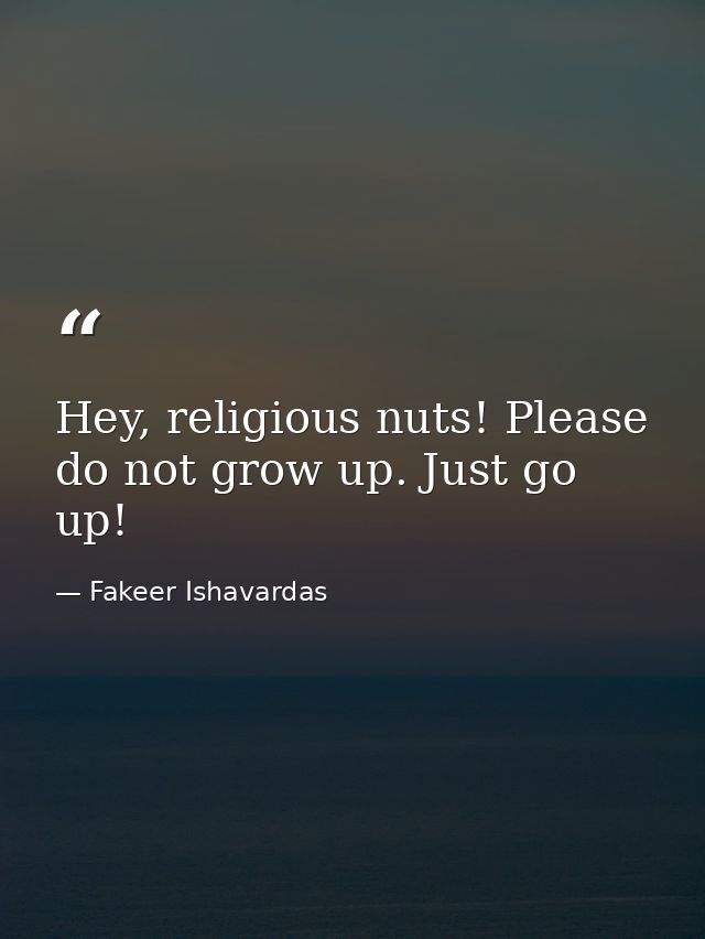 Hey, religious nuts! Please do not grow up. Just go up! — Fakeer Ishavardas
