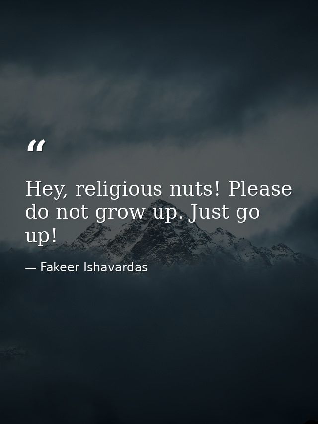 Hey, religious nuts! Please do not grow up. Just go up! — Fakeer Ishavardas