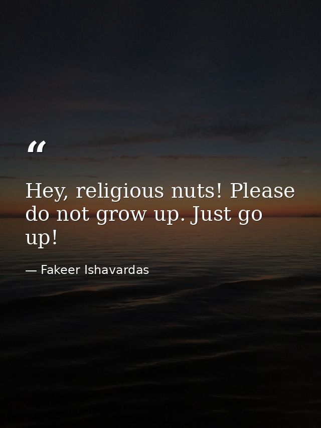 Hey, religious nuts! Please do not grow up. Just go up! — Fakeer Ishavardas