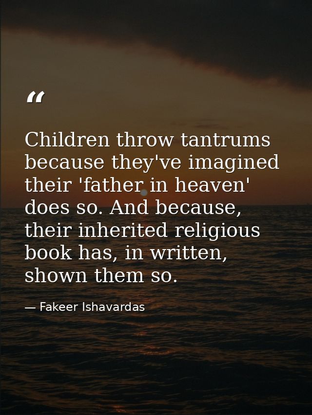 Children throw tantrums because they've imagined their 'father in heaven' does so. And because, their inherited religiou — Fakeer Ishavardas