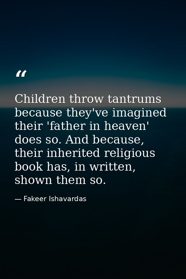 Children throw tantrums because they've imagined their 'father in heaven' does so. And because, their inherited religiou — Fakeer Ishavardas