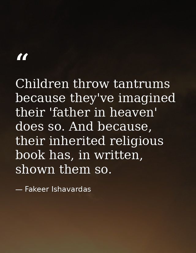 Children throw tantrums because they've imagined their 'father in heaven' does so. And because, their inherited religiou — Fakeer Ishavardas
