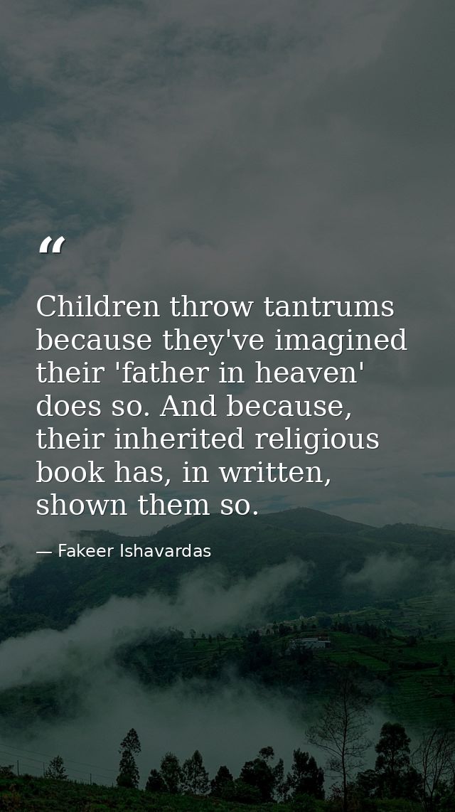 Children throw tantrums because they've imagined their 'father in heaven' does so. And because, their inherited religiou — Fakeer Ishavardas