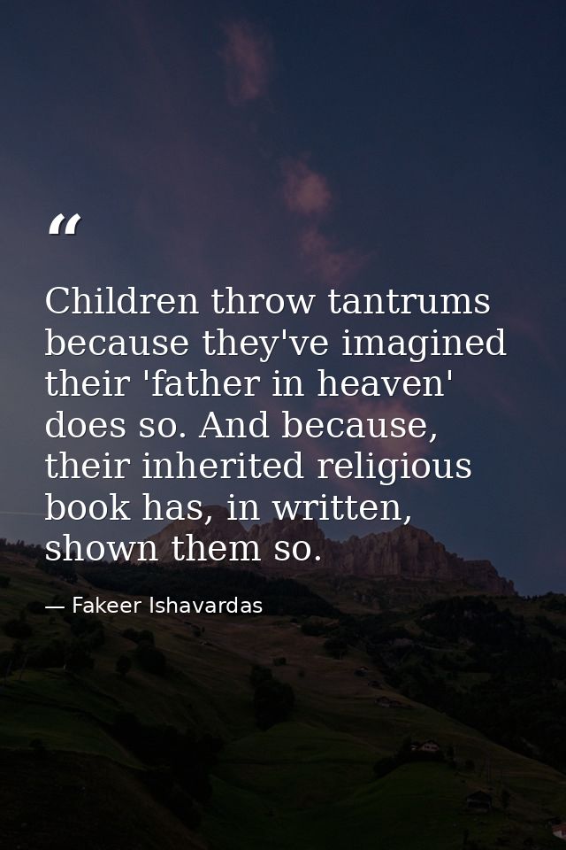 Children throw tantrums because they've imagined their 'father in heaven' does so. And because, their inherited religiou — Fakeer Ishavardas