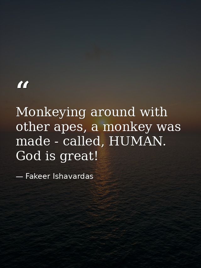 Monkeying around with other apes, a monkey was made - called, HUMAN. God is great! — Fakeer Ishavardas