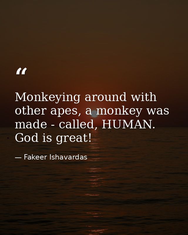 Monkeying around with other apes, a monkey was made - called, HUMAN. God is great! — Fakeer Ishavardas